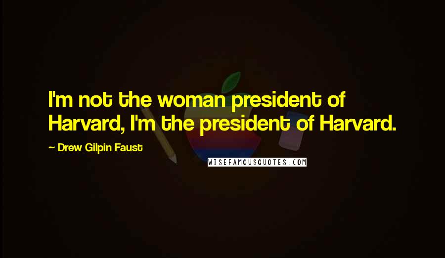 Drew Gilpin Faust Quotes: I'm not the woman president of Harvard, I'm the president of Harvard.