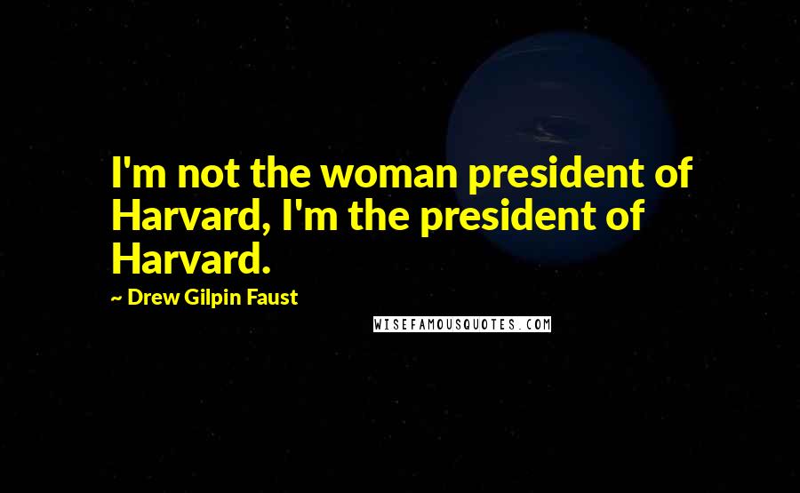 Drew Gilpin Faust Quotes: I'm not the woman president of Harvard, I'm the president of Harvard.