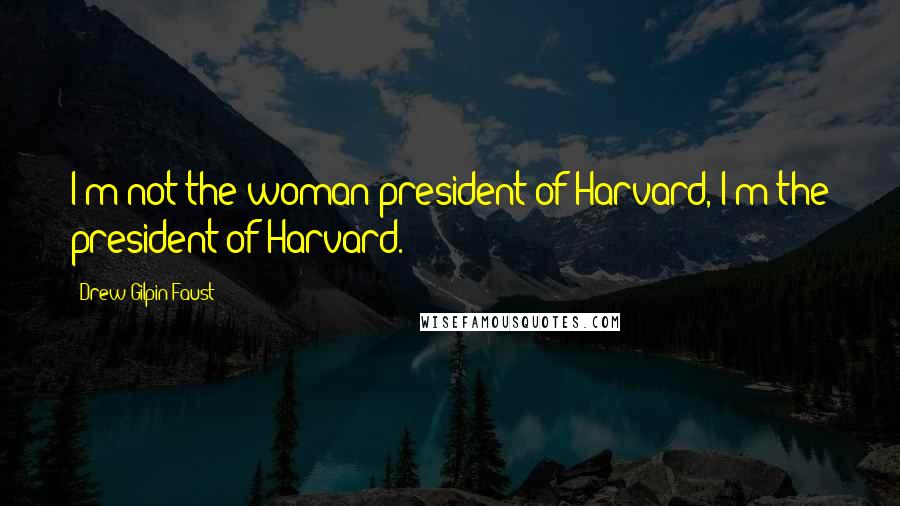 Drew Gilpin Faust Quotes: I'm not the woman president of Harvard, I'm the president of Harvard.