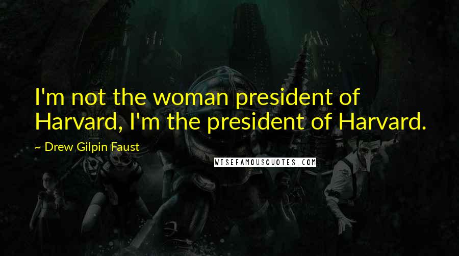 Drew Gilpin Faust Quotes: I'm not the woman president of Harvard, I'm the president of Harvard.