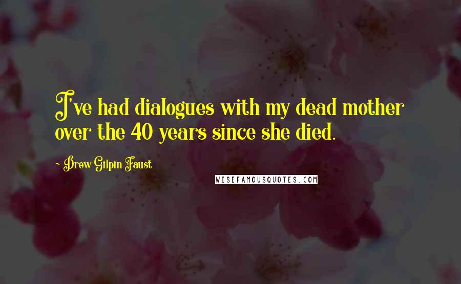 Drew Gilpin Faust Quotes: I've had dialogues with my dead mother over the 40 years since she died.