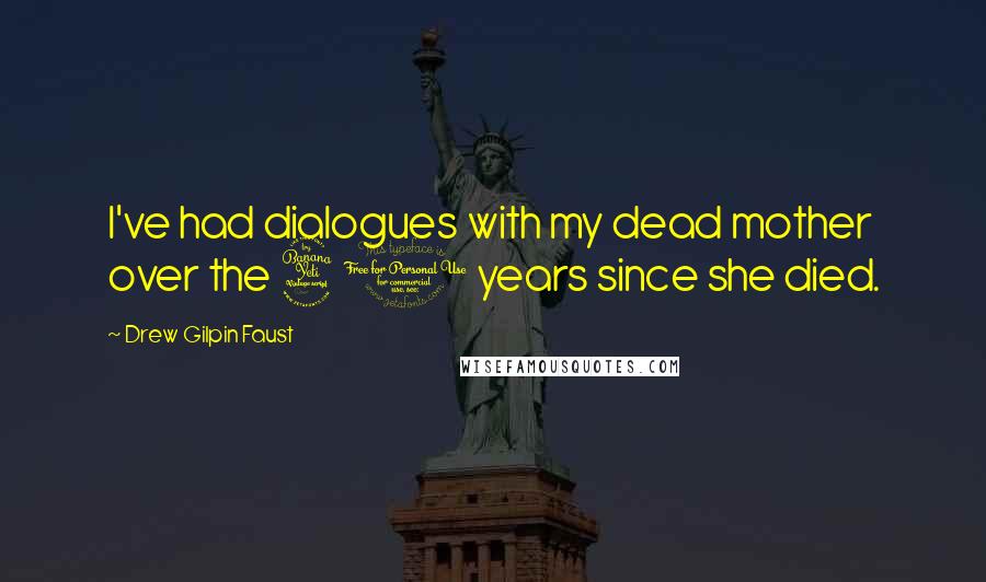 Drew Gilpin Faust Quotes: I've had dialogues with my dead mother over the 40 years since she died.