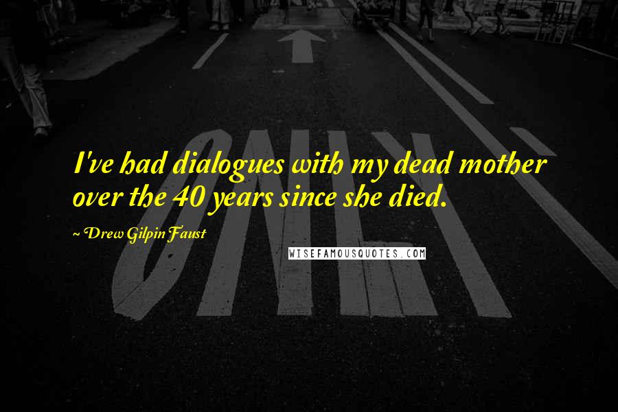 Drew Gilpin Faust Quotes: I've had dialogues with my dead mother over the 40 years since she died.