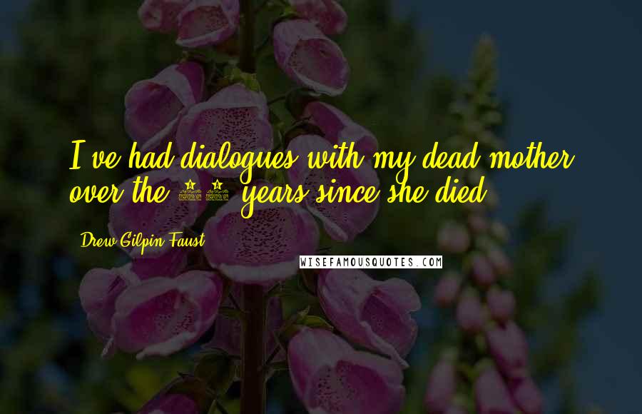 Drew Gilpin Faust Quotes: I've had dialogues with my dead mother over the 40 years since she died.