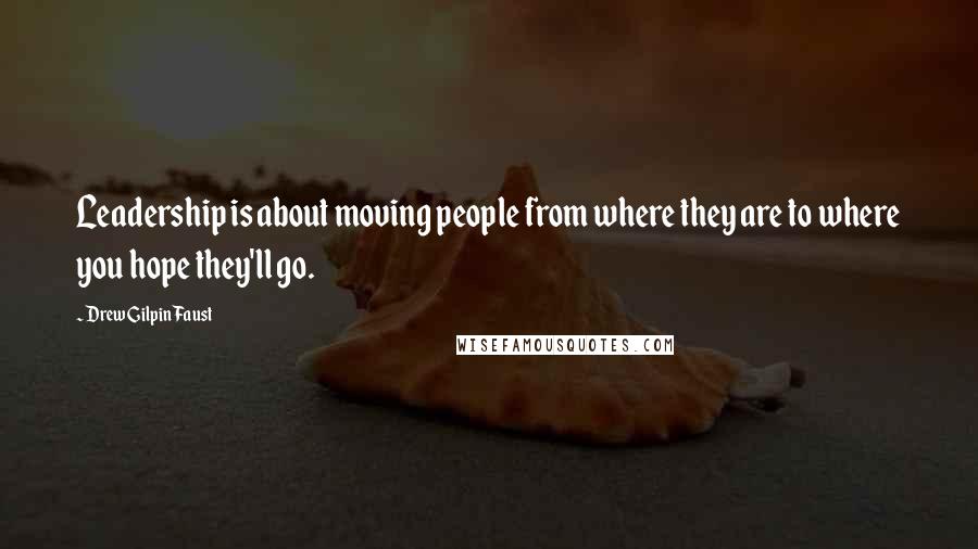 Drew Gilpin Faust Quotes: Leadership is about moving people from where they are to where you hope they'll go.