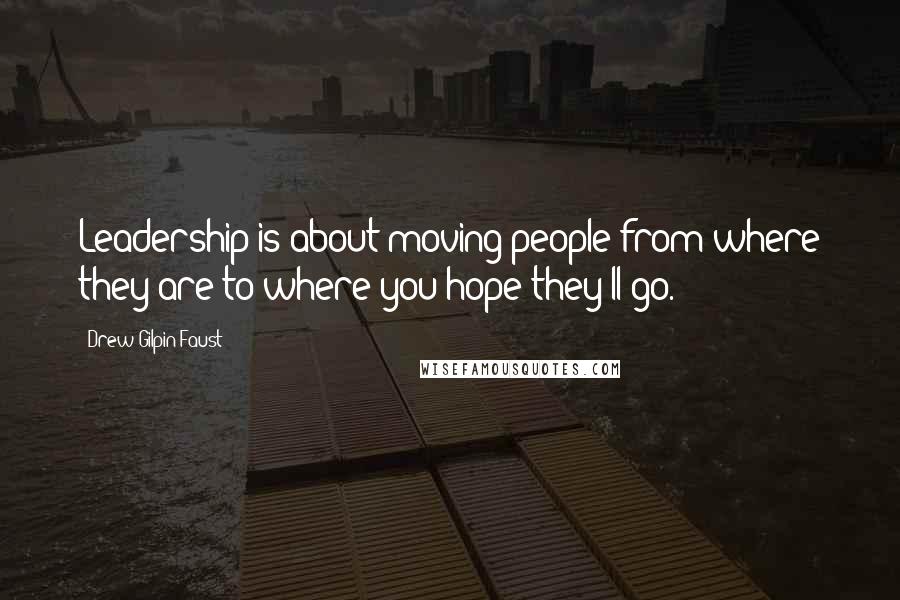 Drew Gilpin Faust Quotes: Leadership is about moving people from where they are to where you hope they'll go.