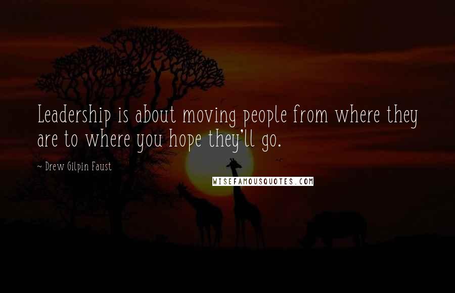 Drew Gilpin Faust Quotes: Leadership is about moving people from where they are to where you hope they'll go.