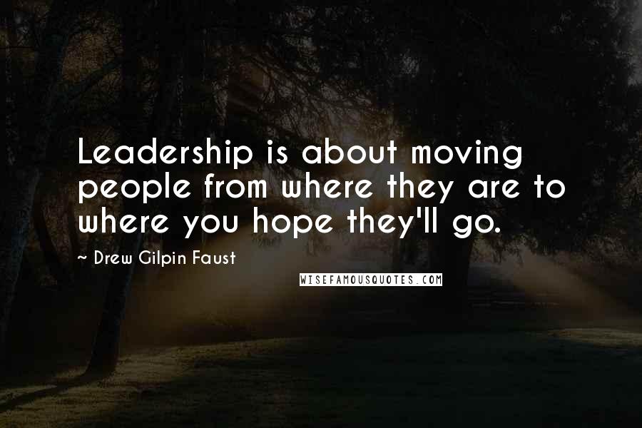 Drew Gilpin Faust Quotes: Leadership is about moving people from where they are to where you hope they'll go.