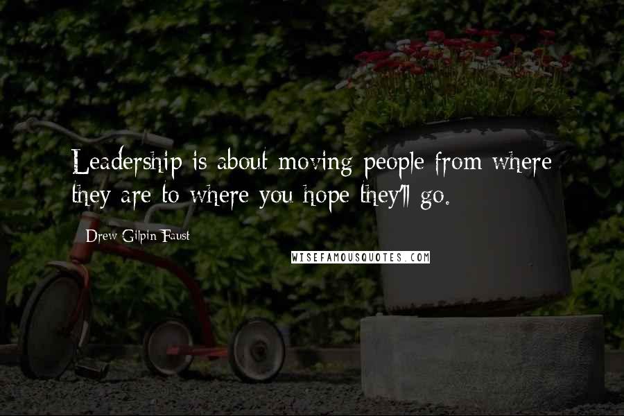 Drew Gilpin Faust Quotes: Leadership is about moving people from where they are to where you hope they'll go.