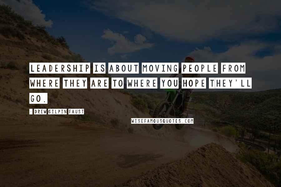 Drew Gilpin Faust Quotes: Leadership is about moving people from where they are to where you hope they'll go.