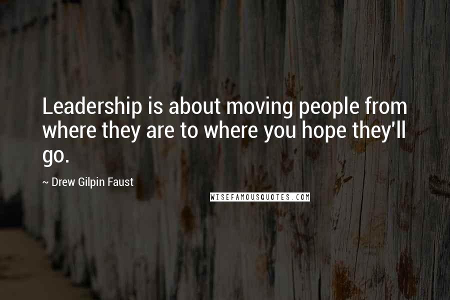 Drew Gilpin Faust Quotes: Leadership is about moving people from where they are to where you hope they'll go.