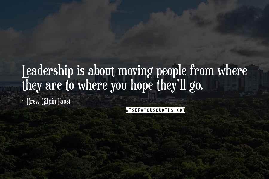 Drew Gilpin Faust Quotes: Leadership is about moving people from where they are to where you hope they'll go.