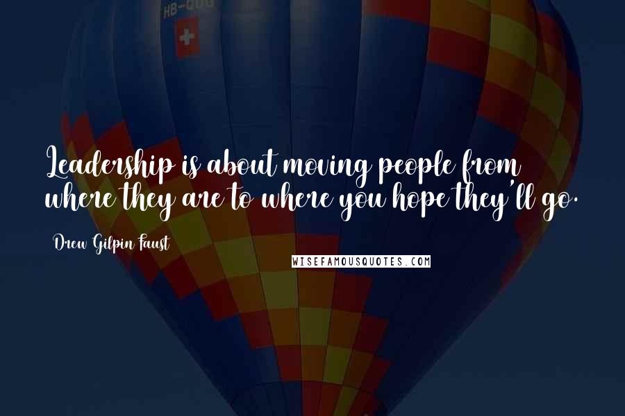 Drew Gilpin Faust Quotes: Leadership is about moving people from where they are to where you hope they'll go.