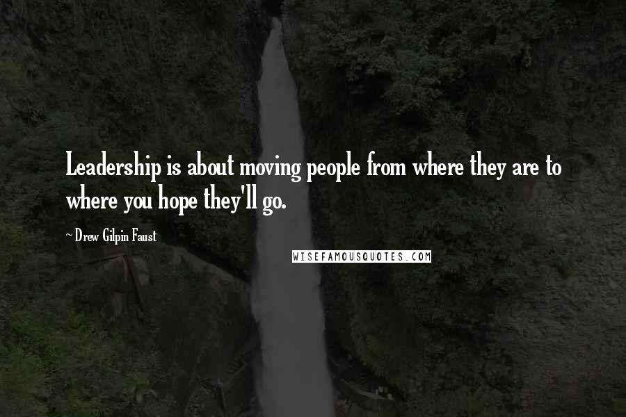 Drew Gilpin Faust Quotes: Leadership is about moving people from where they are to where you hope they'll go.