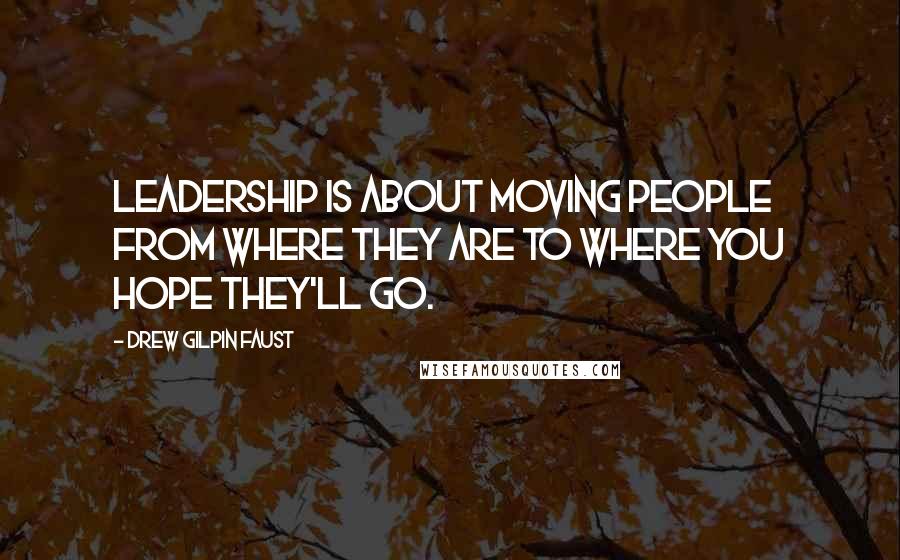 Drew Gilpin Faust Quotes: Leadership is about moving people from where they are to where you hope they'll go.