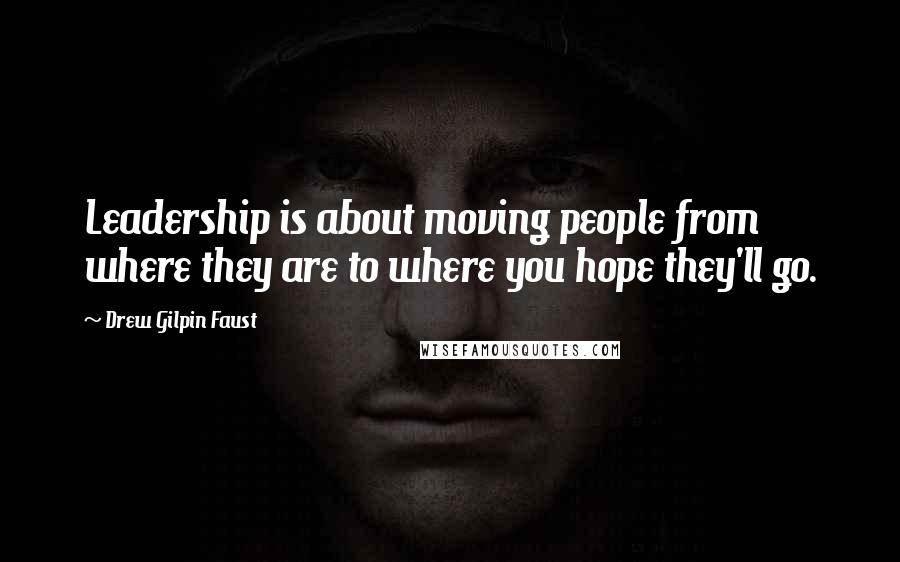 Drew Gilpin Faust Quotes: Leadership is about moving people from where they are to where you hope they'll go.