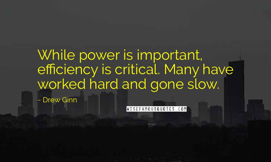 Drew Ginn Quotes: While power is important, efficiency is critical. Many have worked hard and gone slow.