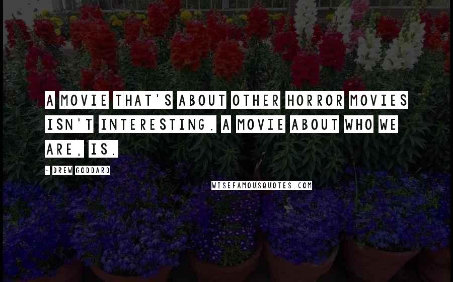 Drew Goddard Quotes: A movie that's about other horror movies isn't interesting. A movie about who we are, is.