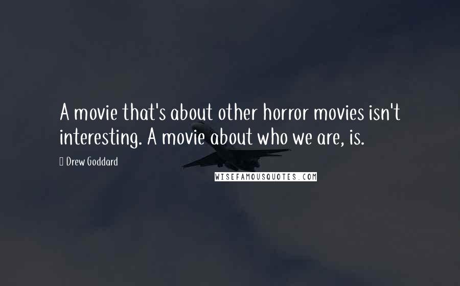 Drew Goddard Quotes: A movie that's about other horror movies isn't interesting. A movie about who we are, is.