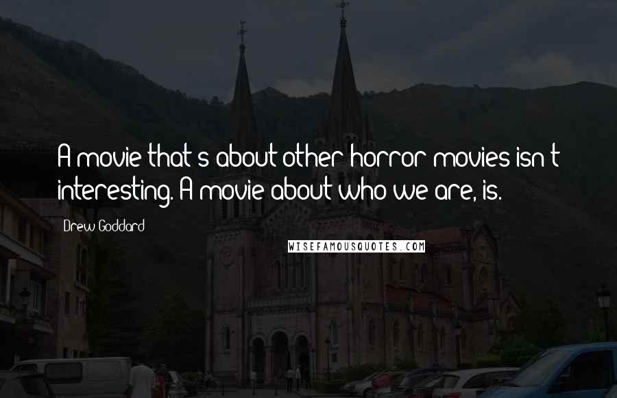 Drew Goddard Quotes: A movie that's about other horror movies isn't interesting. A movie about who we are, is.