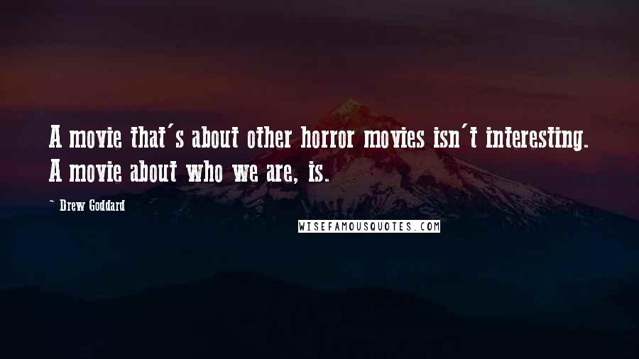 Drew Goddard Quotes: A movie that's about other horror movies isn't interesting. A movie about who we are, is.