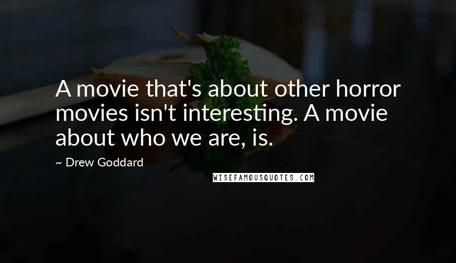 Drew Goddard Quotes: A movie that's about other horror movies isn't interesting. A movie about who we are, is.