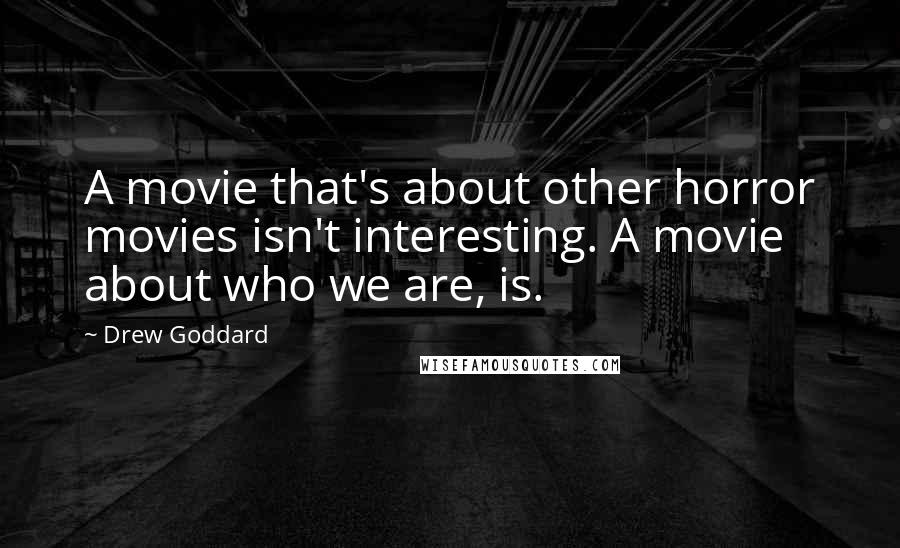 Drew Goddard Quotes: A movie that's about other horror movies isn't interesting. A movie about who we are, is.