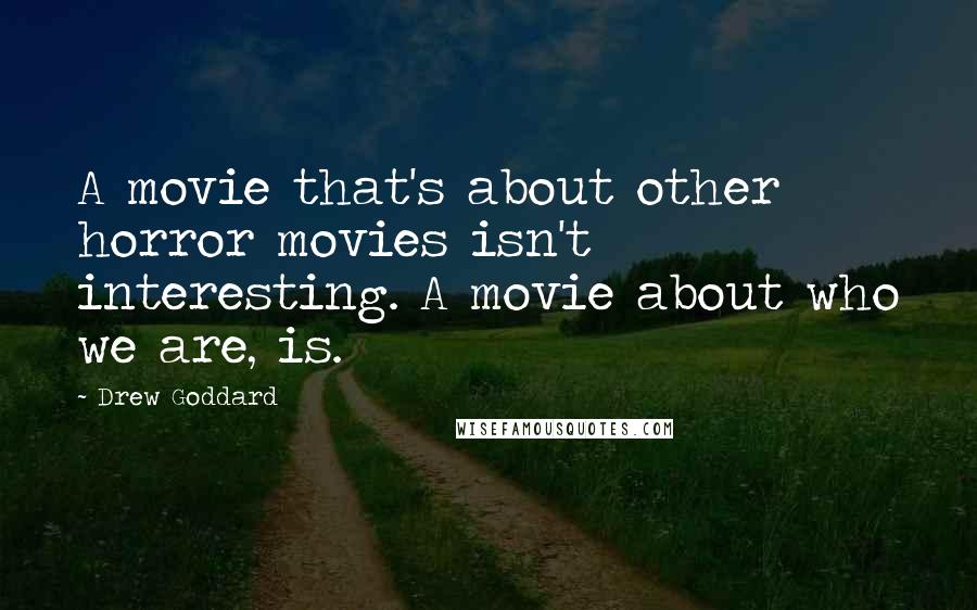 Drew Goddard Quotes: A movie that's about other horror movies isn't interesting. A movie about who we are, is.