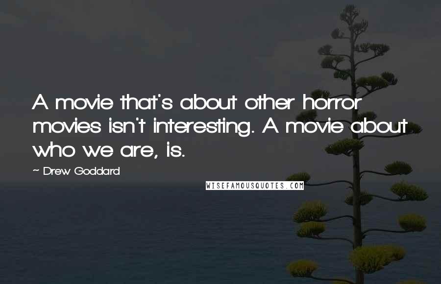 Drew Goddard Quotes: A movie that's about other horror movies isn't interesting. A movie about who we are, is.