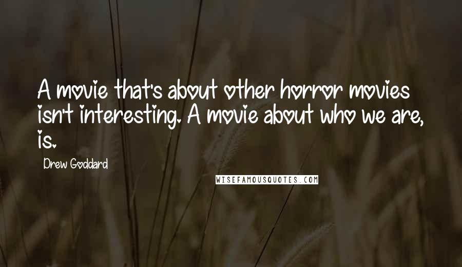 Drew Goddard Quotes: A movie that's about other horror movies isn't interesting. A movie about who we are, is.