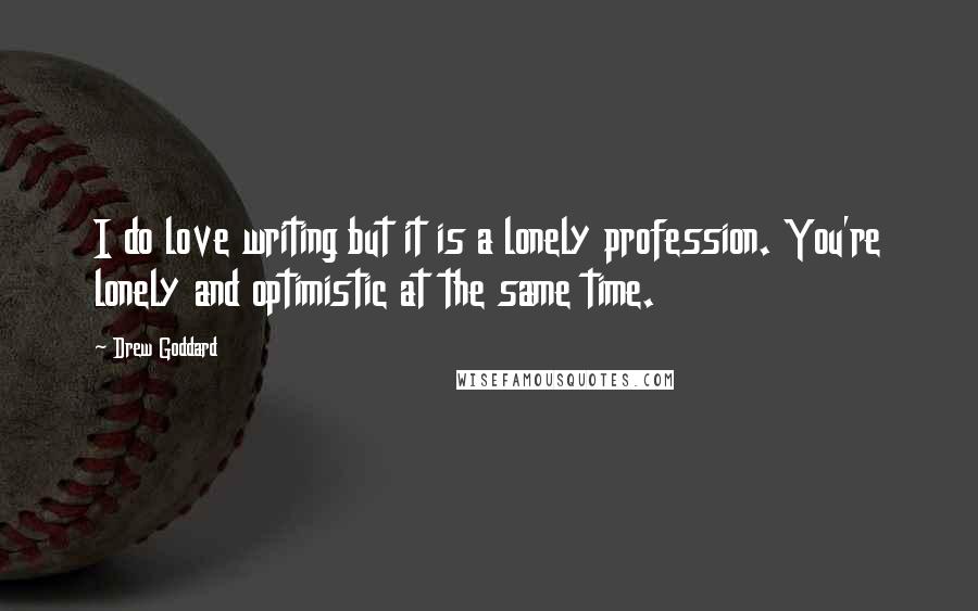 Drew Goddard Quotes: I do love writing but it is a lonely profession. You're lonely and optimistic at the same time.