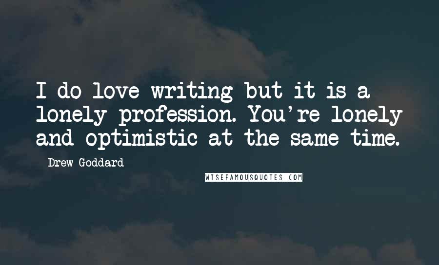 Drew Goddard Quotes: I do love writing but it is a lonely profession. You're lonely and optimistic at the same time.