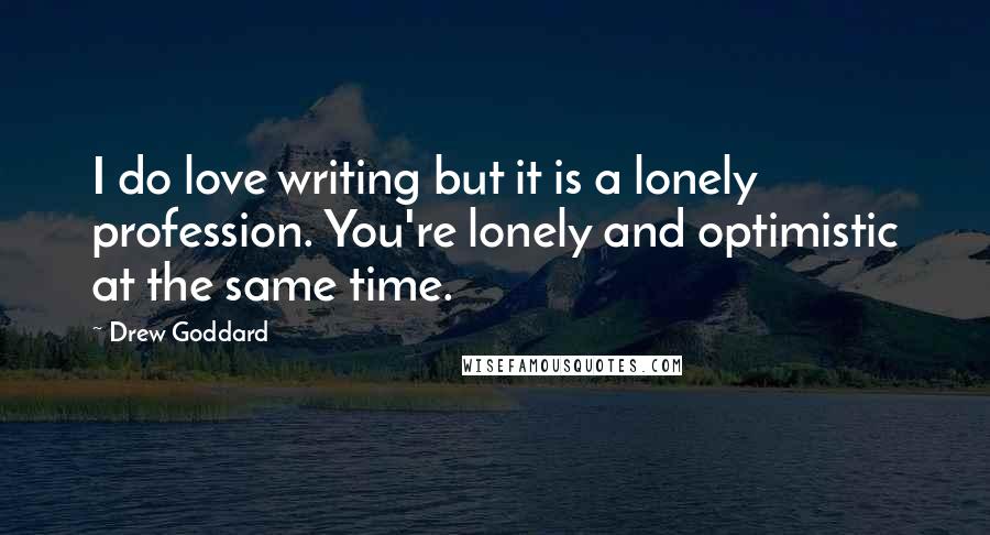 Drew Goddard Quotes: I do love writing but it is a lonely profession. You're lonely and optimistic at the same time.