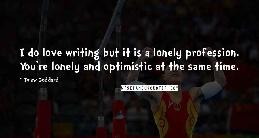 Drew Goddard Quotes: I do love writing but it is a lonely profession. You're lonely and optimistic at the same time.