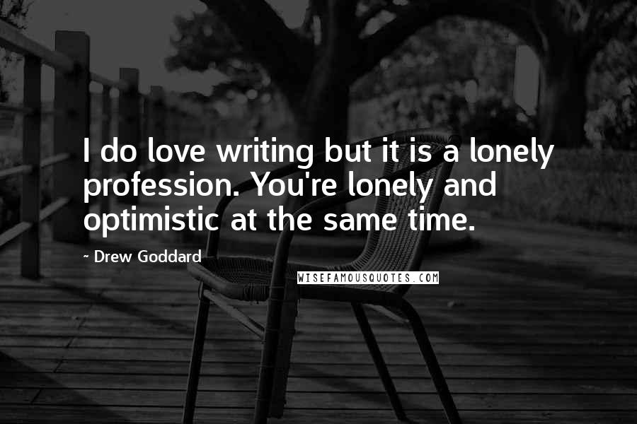 Drew Goddard Quotes: I do love writing but it is a lonely profession. You're lonely and optimistic at the same time.