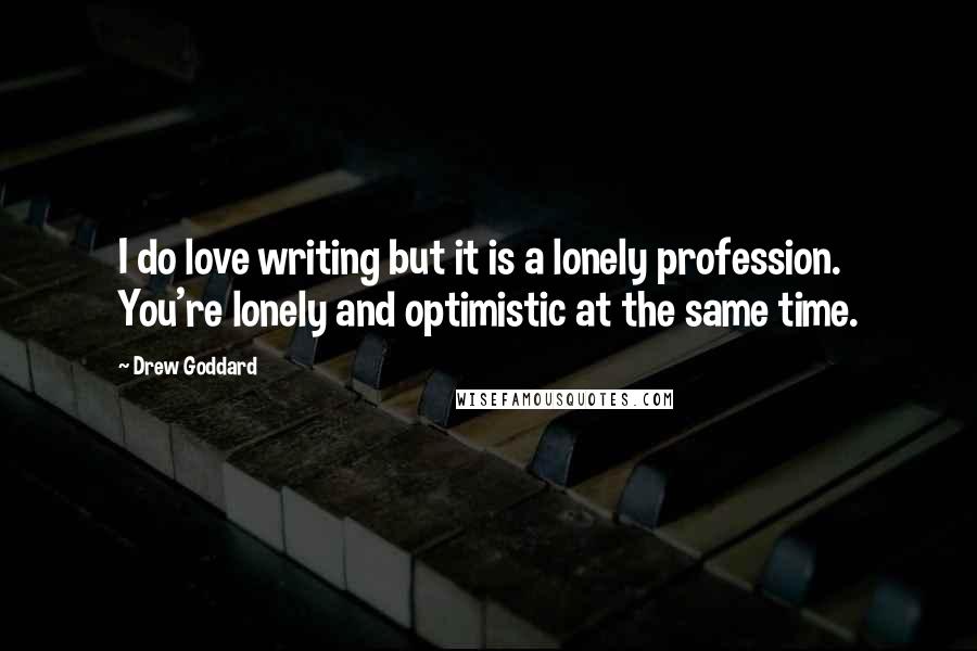 Drew Goddard Quotes: I do love writing but it is a lonely profession. You're lonely and optimistic at the same time.