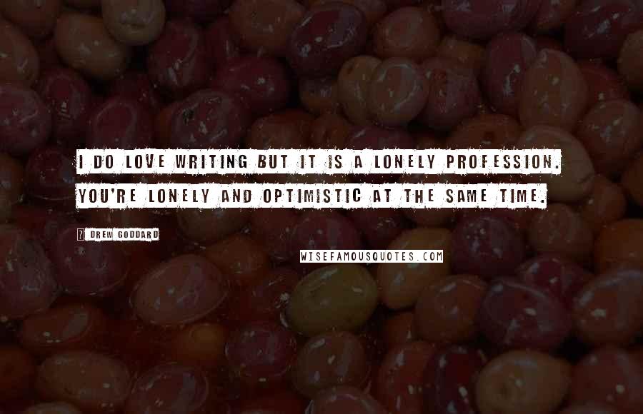 Drew Goddard Quotes: I do love writing but it is a lonely profession. You're lonely and optimistic at the same time.