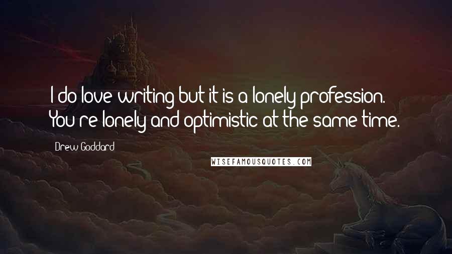 Drew Goddard Quotes: I do love writing but it is a lonely profession. You're lonely and optimistic at the same time.