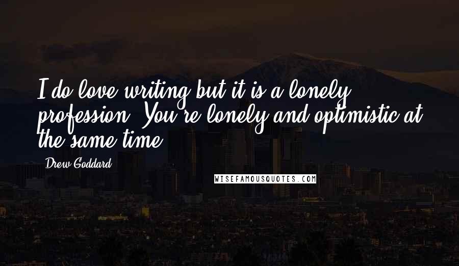 Drew Goddard Quotes: I do love writing but it is a lonely profession. You're lonely and optimistic at the same time.