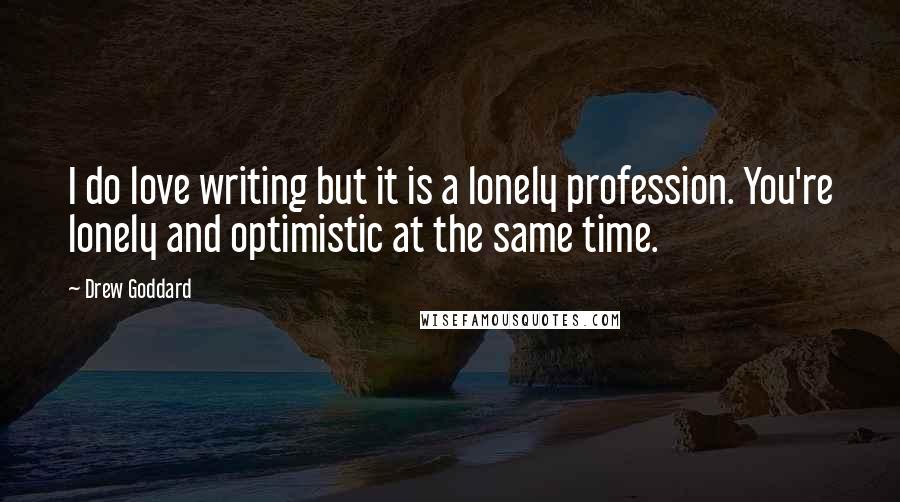 Drew Goddard Quotes: I do love writing but it is a lonely profession. You're lonely and optimistic at the same time.