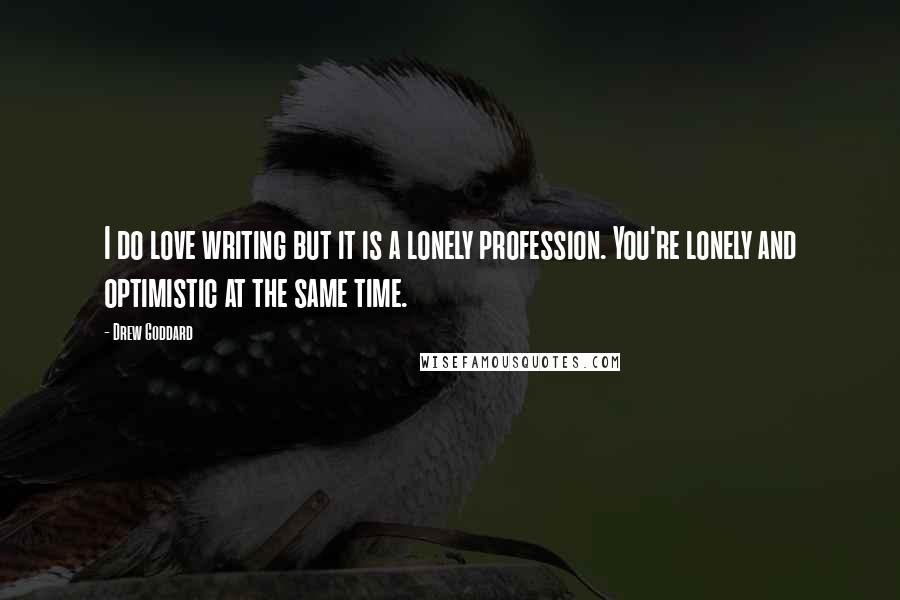 Drew Goddard Quotes: I do love writing but it is a lonely profession. You're lonely and optimistic at the same time.