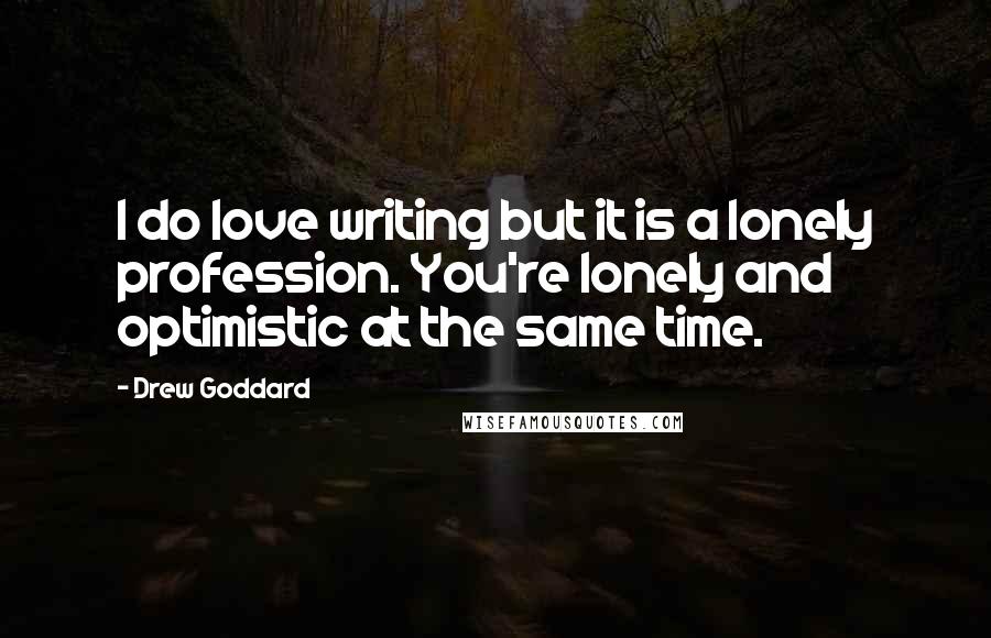 Drew Goddard Quotes: I do love writing but it is a lonely profession. You're lonely and optimistic at the same time.