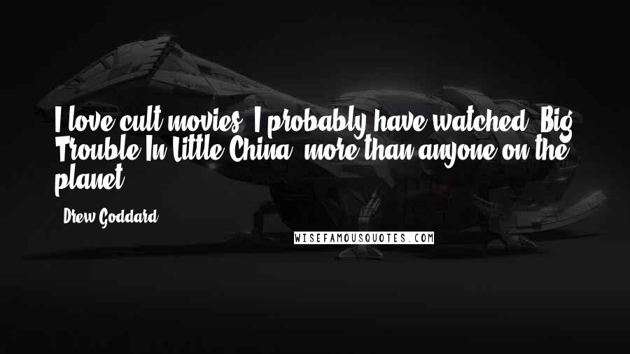 Drew Goddard Quotes: I love cult movies. I probably have watched 'Big Trouble In Little China' more than anyone on the planet.