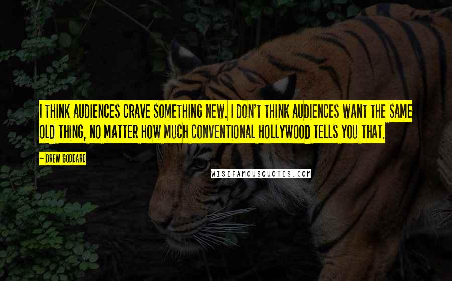 Drew Goddard Quotes: I think audiences crave something new. I don't think audiences want the same old thing, no matter how much conventional Hollywood tells you that.