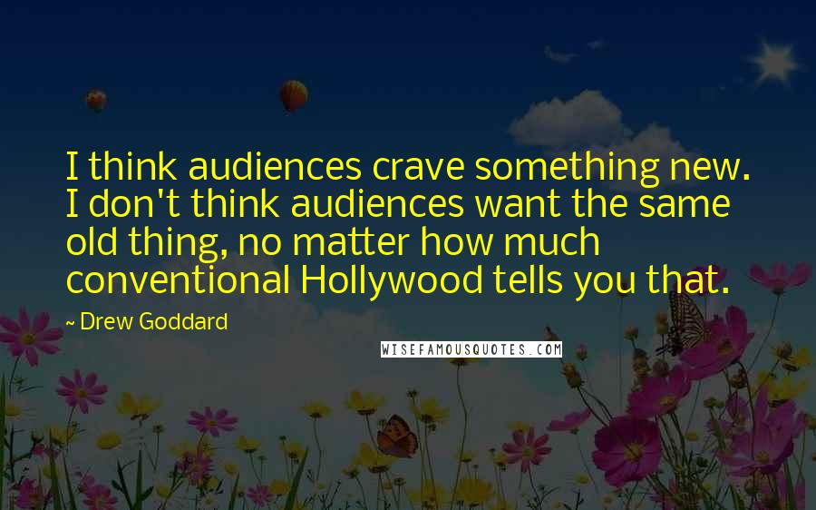 Drew Goddard Quotes: I think audiences crave something new. I don't think audiences want the same old thing, no matter how much conventional Hollywood tells you that.