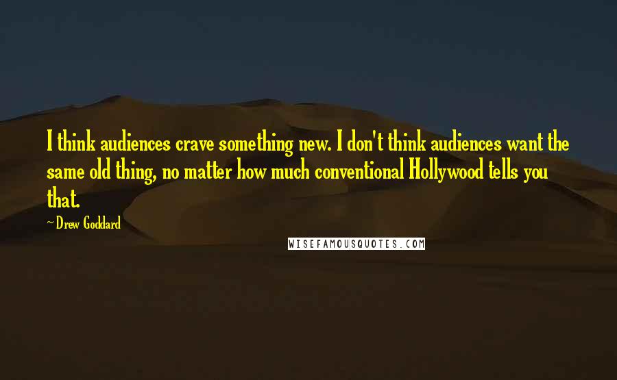 Drew Goddard Quotes: I think audiences crave something new. I don't think audiences want the same old thing, no matter how much conventional Hollywood tells you that.