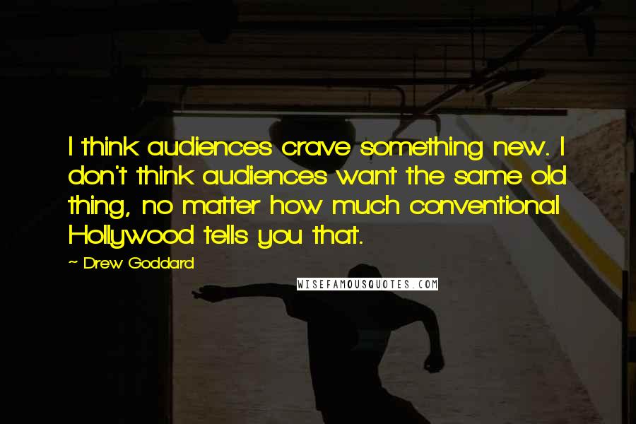 Drew Goddard Quotes: I think audiences crave something new. I don't think audiences want the same old thing, no matter how much conventional Hollywood tells you that.