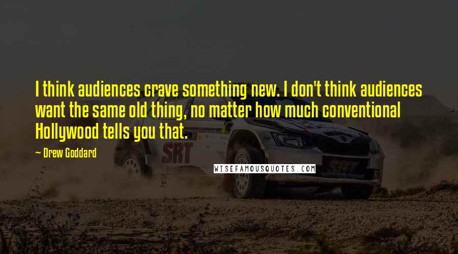 Drew Goddard Quotes: I think audiences crave something new. I don't think audiences want the same old thing, no matter how much conventional Hollywood tells you that.