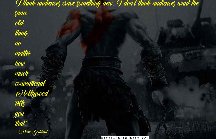 Drew Goddard Quotes: I think audiences crave something new. I don't think audiences want the same old thing, no matter how much conventional Hollywood tells you that.