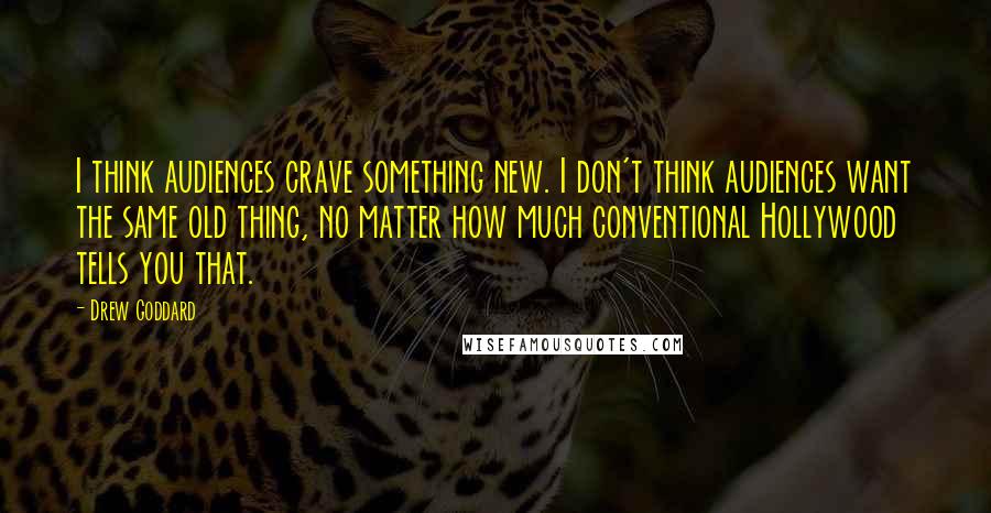 Drew Goddard Quotes: I think audiences crave something new. I don't think audiences want the same old thing, no matter how much conventional Hollywood tells you that.